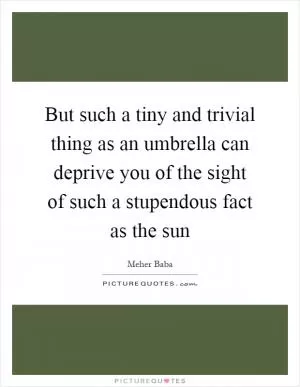 But such a tiny and trivial thing as an umbrella can deprive you of the sight of such a stupendous fact as the sun Picture Quote #1
