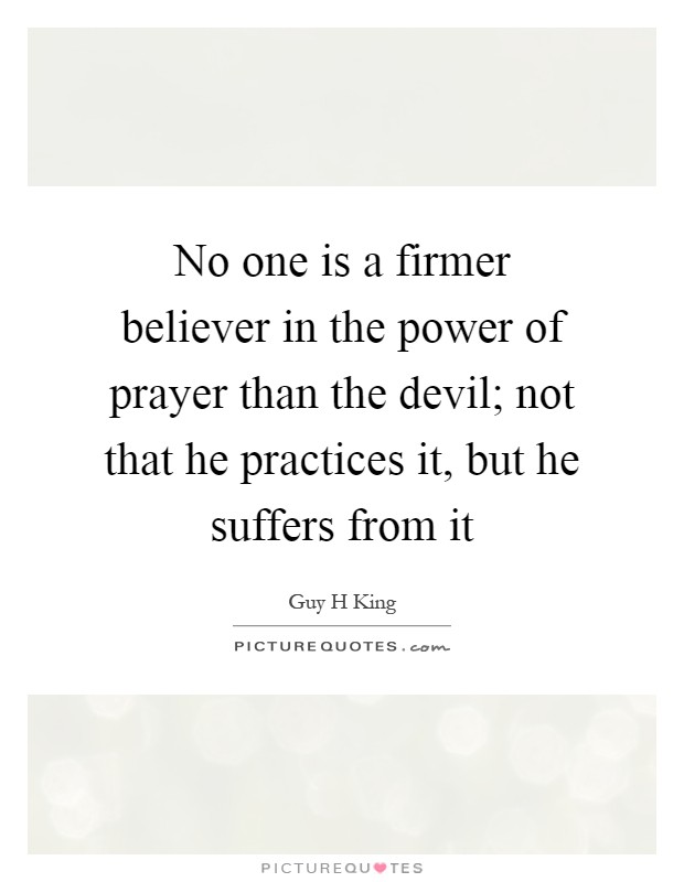 No one is a firmer believer in the power of prayer than the devil; not that he practices it, but he suffers from it Picture Quote #1