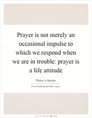 Prayer is not merely an occasional impulse to which we respond when we are in trouble: prayer is a life attitude Picture Quote #1