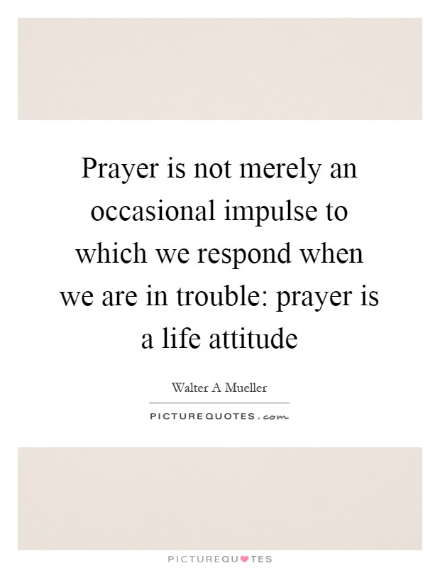 Prayer is not merely an occasional impulse to which we respond when we are in trouble: prayer is a life attitude Picture Quote #1