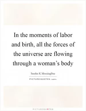In the moments of labor and birth, all the forces of the universe are flowing through a woman’s body Picture Quote #1