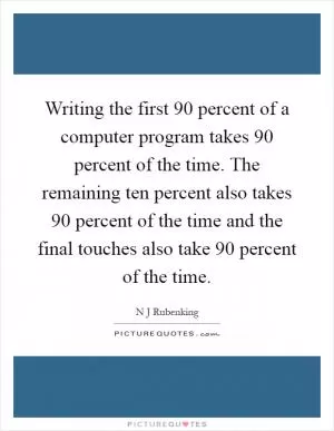 Writing the first 90 percent of a computer program takes 90 percent of the time. The remaining ten percent also takes 90 percent of the time and the final touches also take 90 percent of the time Picture Quote #1