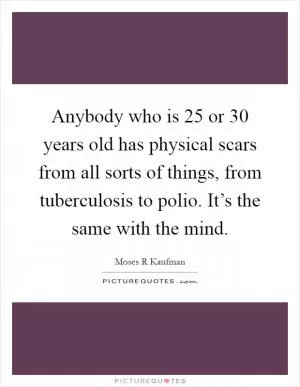 Anybody who is 25 or 30 years old has physical scars from all sorts of things, from tuberculosis to polio. It’s the same with the mind Picture Quote #1