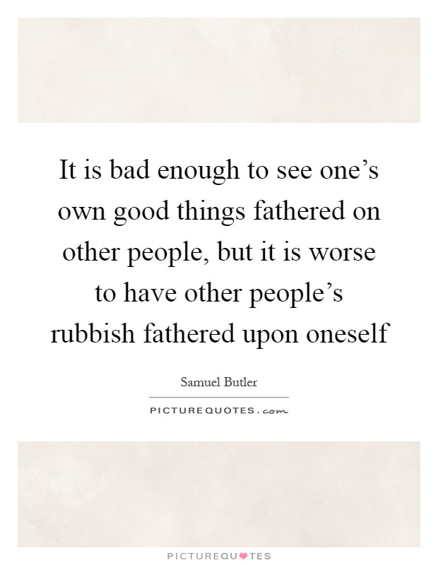 It is bad enough to see one's own good things fathered on other people, but it is worse to have other people's rubbish fathered upon oneself Picture Quote #1