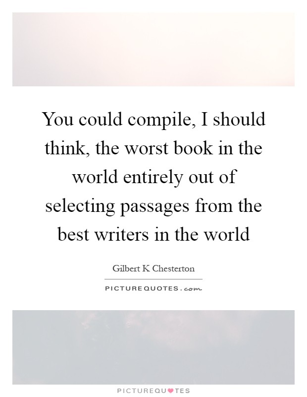 You could compile, I should think, the worst book in the world entirely out of selecting passages from the best writers in the world Picture Quote #1