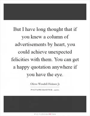 But I have long thought that if you knew a column of advertisements by heart, you could achieve unexpected felicities with them. You can get a happy quotation anywhere if you have the eye Picture Quote #1