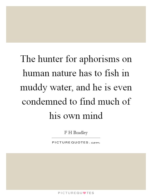 The hunter for aphorisms on human nature has to fish in muddy water, and he is even condemned to find much of his own mind Picture Quote #1