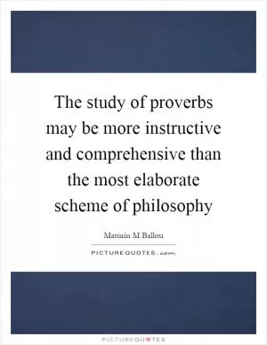 The study of proverbs may be more instructive and comprehensive than the most elaborate scheme of philosophy Picture Quote #1
