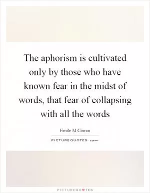 The aphorism is cultivated only by those who have known fear in the midst of words, that fear of collapsing with all the words Picture Quote #1