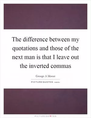 The difference between my quotations and those of the next man is that I leave out the inverted commas Picture Quote #1