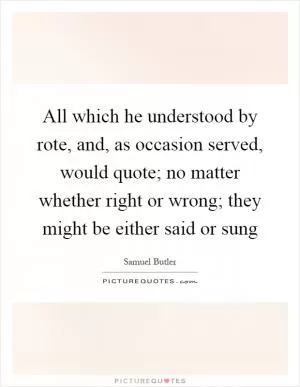 All which he understood by rote, and, as occasion served, would quote; no matter whether right or wrong; they might be either said or sung Picture Quote #1