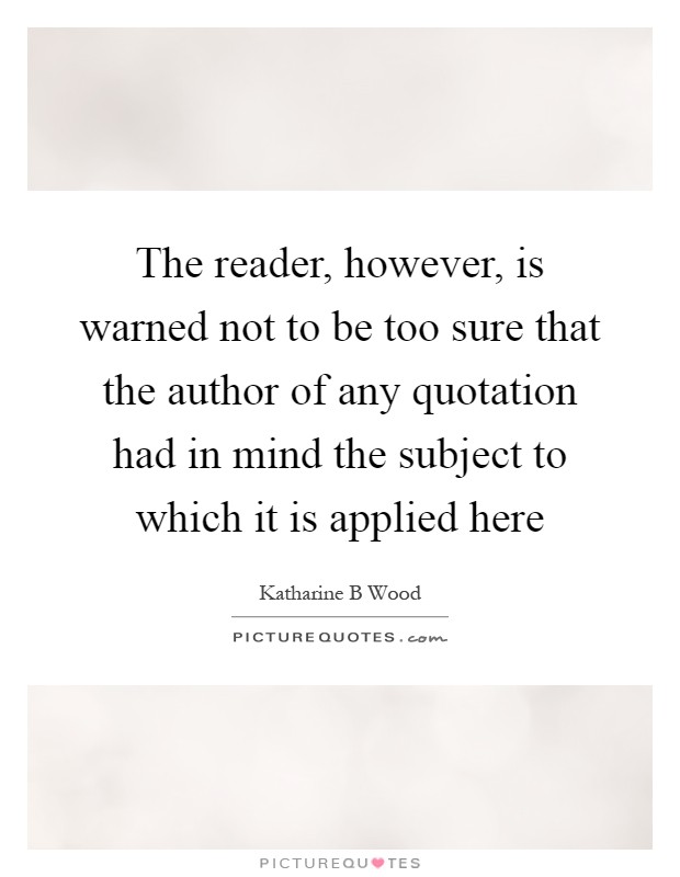 The reader, however, is warned not to be too sure that the author of any quotation had in mind the subject to which it is applied here Picture Quote #1