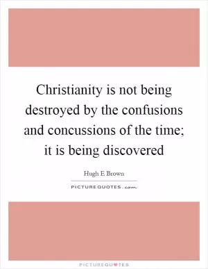Christianity is not being destroyed by the confusions and concussions of the time; it is being discovered Picture Quote #1