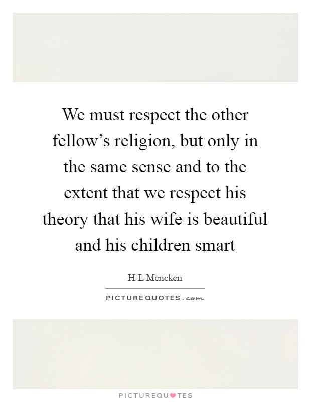 We must respect the other fellow's religion, but only in the same sense and to the extent that we respect his theory that his wife is beautiful and his children smart Picture Quote #1