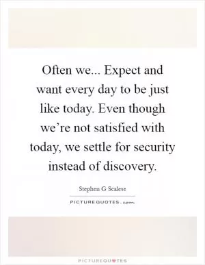 Often we... Expect and want every day to be just like today. Even though we’re not satisfied with today, we settle for security instead of discovery Picture Quote #1