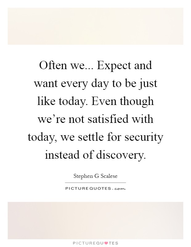 Often we... Expect and want every day to be just like today. Even though we're not satisfied with today, we settle for security instead of discovery Picture Quote #1