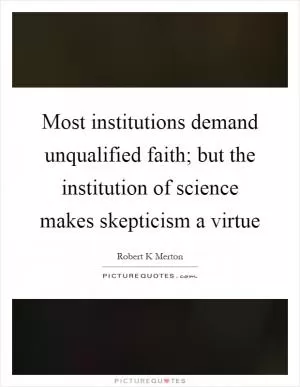 Most institutions demand unqualified faith; but the institution of science makes skepticism a virtue Picture Quote #1