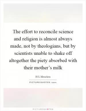 The effort to reconcile science and religion is almost always made, not by theologians, but by scientists unable to shake off altogether the piety absorbed with their mother’s milk Picture Quote #1