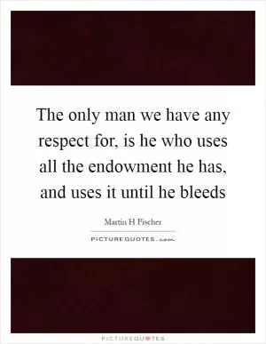 The only man we have any respect for, is he who uses all the endowment he has, and uses it until he bleeds Picture Quote #1