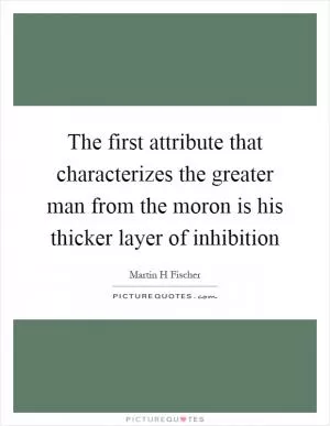 The first attribute that characterizes the greater man from the moron is his thicker layer of inhibition Picture Quote #1