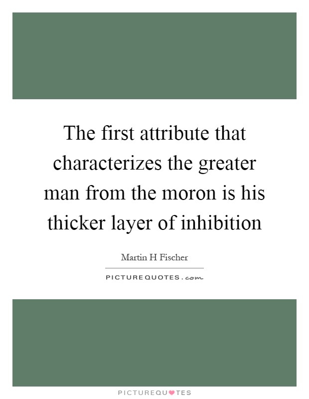 The first attribute that characterizes the greater man from the moron is his thicker layer of inhibition Picture Quote #1