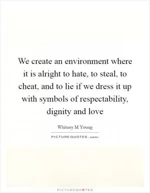We create an environment where it is alright to hate, to steal, to cheat, and to lie if we dress it up with symbols of respectability, dignity and love Picture Quote #1