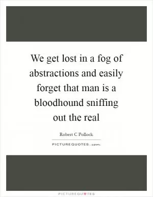 We get lost in a fog of abstractions and easily forget that man is a bloodhound sniffing out the real Picture Quote #1