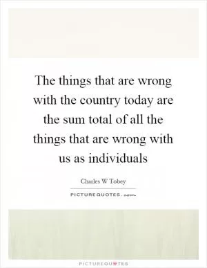 The things that are wrong with the country today are the sum total of all the things that are wrong with us as individuals Picture Quote #1