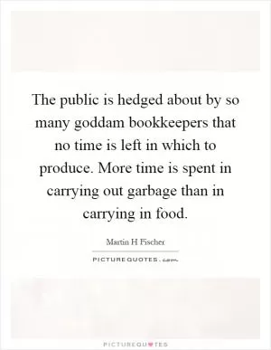 The public is hedged about by so many goddam bookkeepers that no time is left in which to produce. More time is spent in carrying out garbage than in carrying in food Picture Quote #1