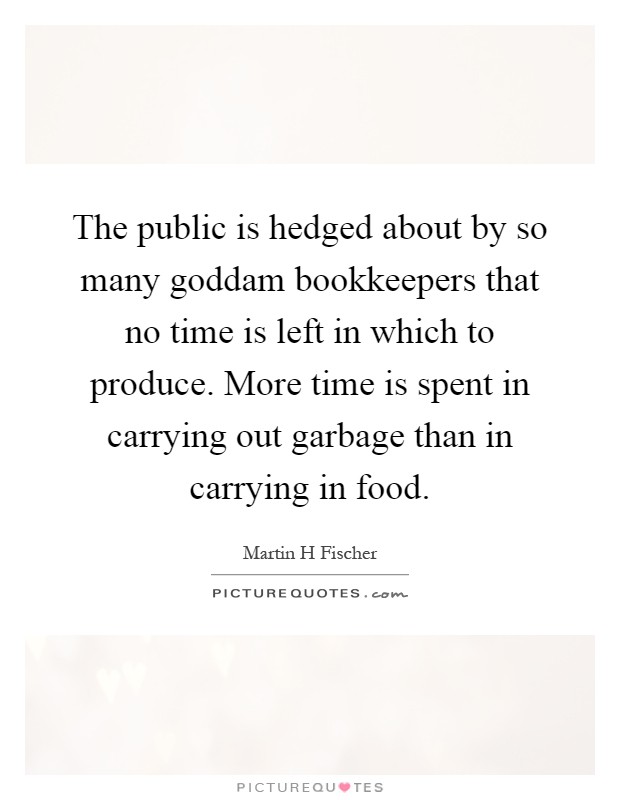 The public is hedged about by so many goddam bookkeepers that no time is left in which to produce. More time is spent in carrying out garbage than in carrying in food Picture Quote #1