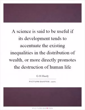 A science is said to be useful if its development tends to accentuate the existing inequalities in the distribution of wealth, or more directly promotes the destruction of human life Picture Quote #1