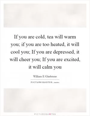 If you are cold, tea will warm you; if you are too heated, it will cool you; If you are depressed, it will cheer you; If you are excited, it will calm you Picture Quote #1