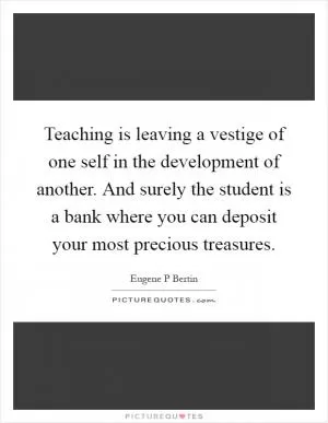 Teaching is leaving a vestige of one self in the development of another. And surely the student is a bank where you can deposit your most precious treasures Picture Quote #1