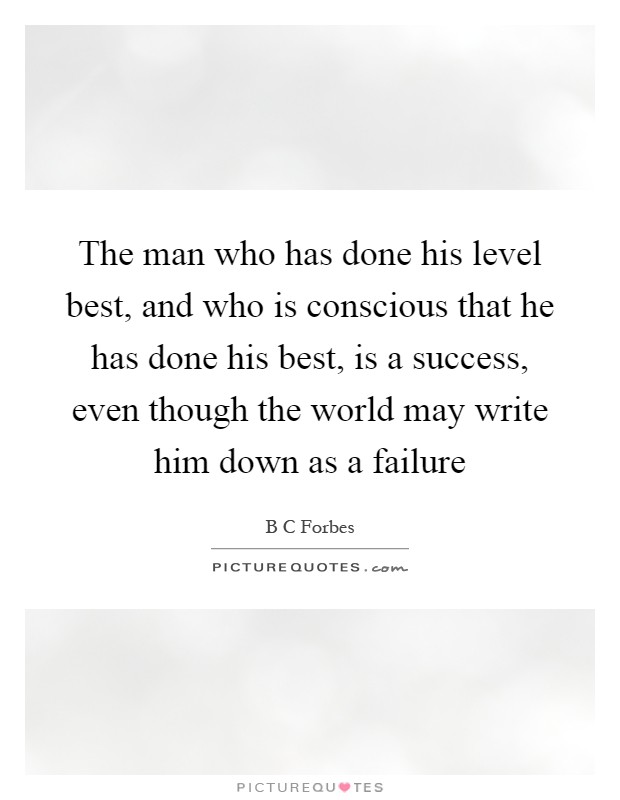 The man who has done his level best, and who is conscious that he has done his best, is a success, even though the world may write him down as a failure Picture Quote #1