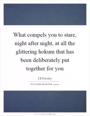 What compels you to stare, night after night, at all the glittering hokum that has been deliberately put together for you Picture Quote #1