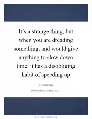 It’s a strange thing, but when you are dreading something, and would give anything to slow down time, it has a disobliging habit of speeding up Picture Quote #1