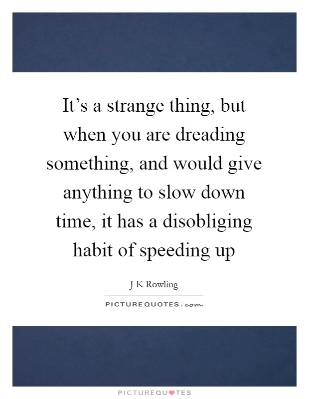 It's a strange thing, but when you are dreading something, and would give anything to slow down time, it has a disobliging habit of speeding up Picture Quote #1