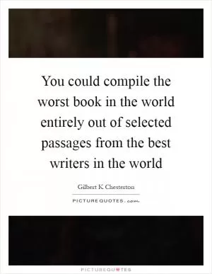 You could compile the worst book in the world entirely out of selected passages from the best writers in the world Picture Quote #1
