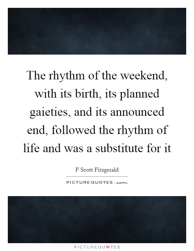 The rhythm of the weekend, with its birth, its planned gaieties, and its announced end, followed the rhythm of life and was a substitute for it Picture Quote #1