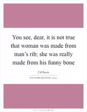 You see, dear, it is not true that woman was made from man’s rib; she was really made from his funny bone Picture Quote #1