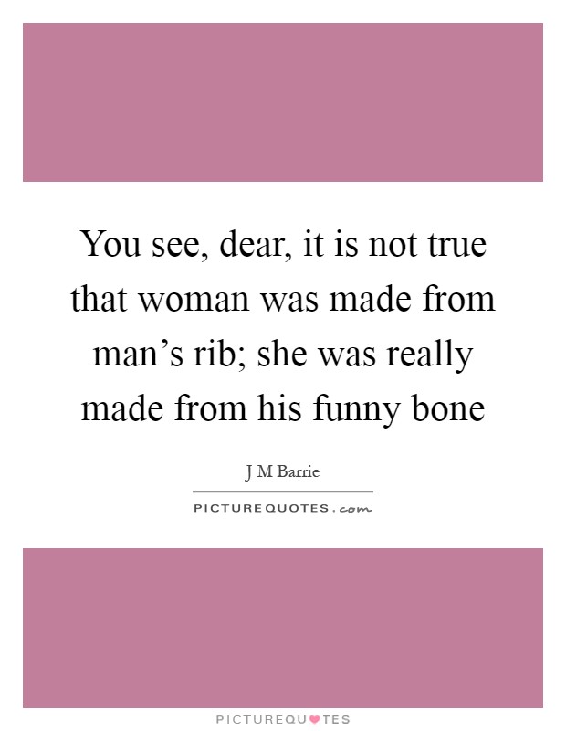 You see, dear, it is not true that woman was made from man's rib; she was really made from his funny bone Picture Quote #1