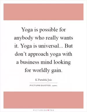 Yoga is possible for anybody who really wants it. Yoga is universal... But don’t approach yoga with a business mind looking for worldly gain Picture Quote #1