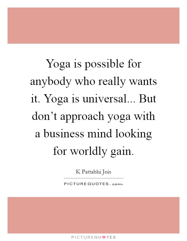 Yoga is possible for anybody who really wants it. Yoga is universal... But don't approach yoga with a business mind looking for worldly gain Picture Quote #1