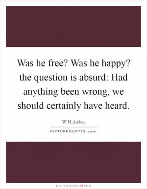 Was he free? Was he happy? the question is absurd: Had anything been wrong, we should certainly have heard Picture Quote #1