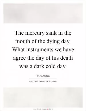 The mercury sank in the mouth of the dying day. What instruments we have agree the day of his death was a dark cold day Picture Quote #1