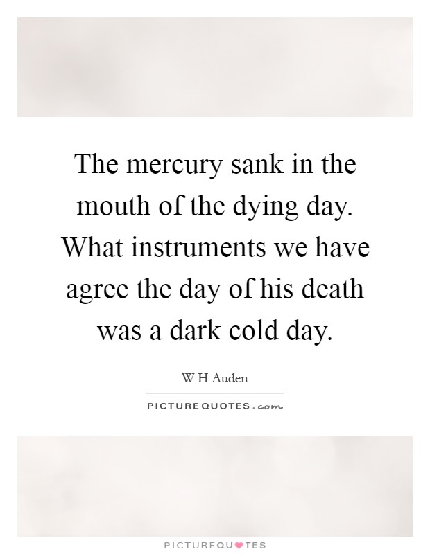 The mercury sank in the mouth of the dying day. What instruments we have agree the day of his death was a dark cold day Picture Quote #1