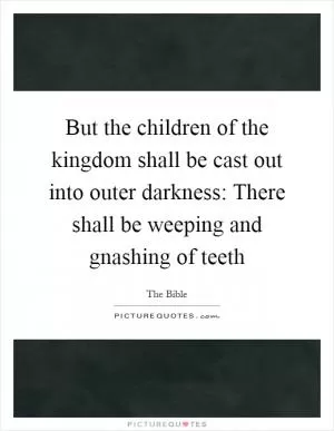 But the children of the kingdom shall be cast out into outer darkness: There shall be weeping and gnashing of teeth Picture Quote #1