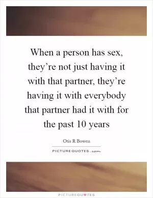 When a person has sex, they’re not just having it with that partner, they’re having it with everybody that partner had it with for the past 10 years Picture Quote #1