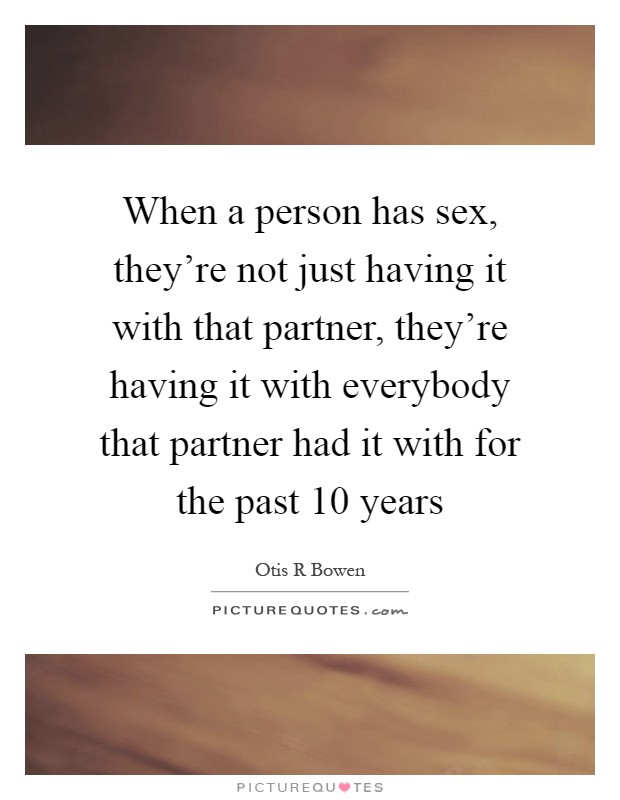 When a person has sex, they're not just having it with that partner, they're having it with everybody that partner had it with for the past 10 years Picture Quote #1