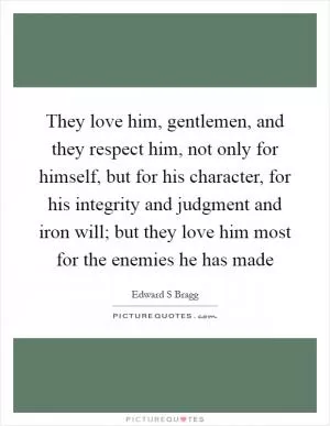 They love him, gentlemen, and they respect him, not only for himself, but for his character, for his integrity and judgment and iron will; but they love him most for the enemies he has made Picture Quote #1